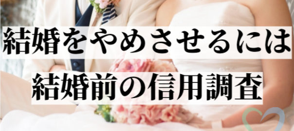 結婚相手のどこまでわかる 結婚をやめさせるには 結婚前の信用調査 ファミリー調査事務所で安心の調査実績